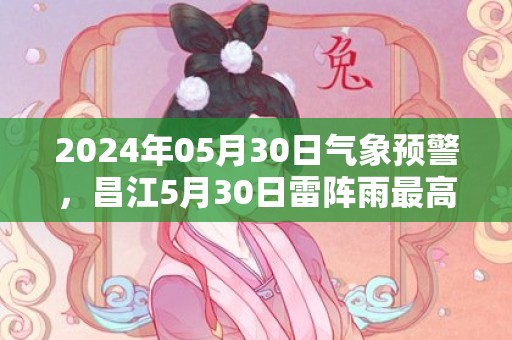 2024年05月30日气象预警，昌江5月30日雷阵雨最高气温34℃