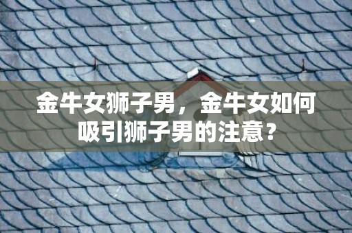 金牛女狮子男，金牛女如何吸引狮子男的注意？