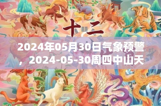 2024年05月30日气象预警，2024-05-30周四中山天气预报 大部雷阵雨