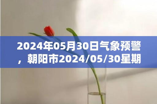 2024年05月30日气象预警，朝阳市2024/05/30星期四小雨转多云最高温度30度