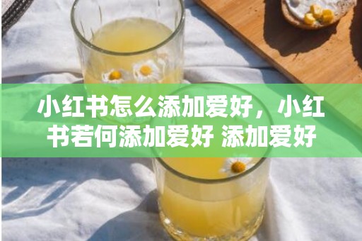 小红书怎么添加爱好，小红书若何添加爱好 添加爱好有什么利益