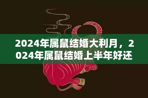 2024年属鼠结婚大利月，2024年属鼠结婚上半年好还是下半年好