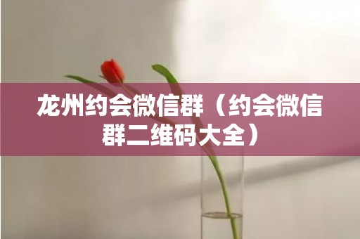 龙州约会微信群（约会微信群二维码大全）