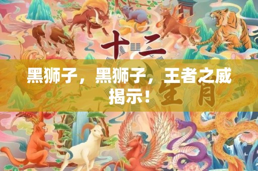 黑狮子，黑狮子，王者之威揭示！