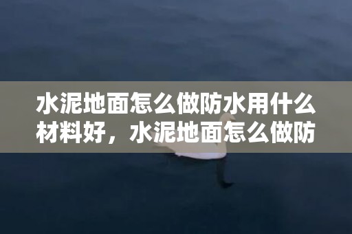 水泥地面怎么做防水用什么材料好，水泥地面怎么做防水 水泥地面防水用什么资料好