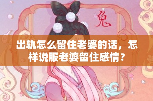 出轨怎么留住老婆的话，怎样说服老婆留住感情？