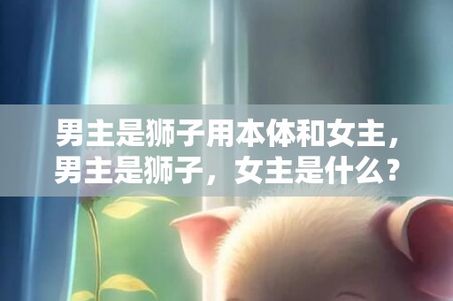 男主是狮子用本体和女主，男主是狮子，女主是什么？