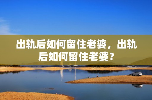 出轨后如何留住老婆，出轨后如何留住老婆？