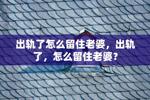 出轨了怎么留住老婆，出轨了，怎么留住老婆？