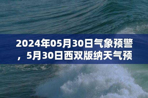 2024年05月30日气象预警，5月30日西双版纳天气预报 大部小雨转阵雨