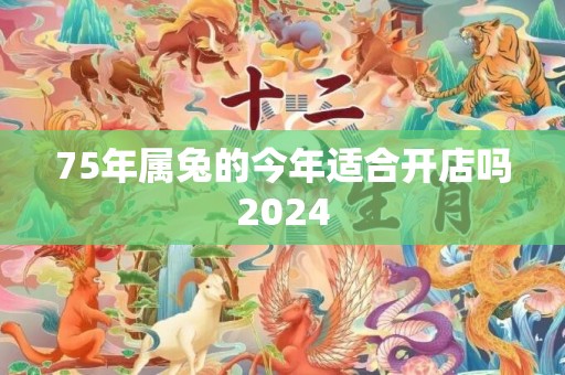 75年属兔的今年适合开店吗2024