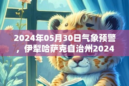 2024年05月30日气象预警，伊犁哈萨克自治州2024-05-30晴最高气温26度