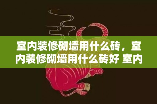 室内装修砌墙用什么砖，室内装修砌墙用什么砖好 室内装修砌墙验收留意事项