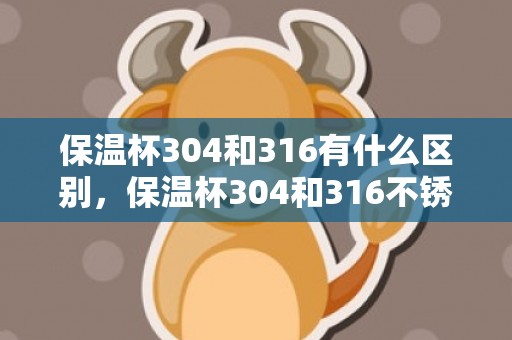 保温杯304和316有什么区别，保温杯304和316不锈钢哪个好 保温杯304与316不锈钢哪种比拟好