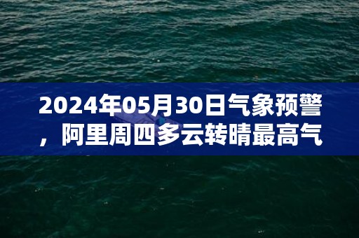 2024年05月30日气象预警，阿里周四多云转晴最高气温18度