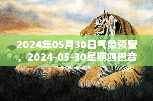 2024年05月30日气象预警，2024-05-30星期四巴音郭楞蒙古自治州天气预报 大部多云转晴