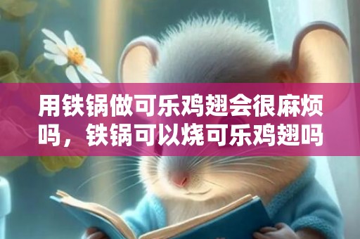 用铁锅做可乐鸡翅会很麻烦吗，铁锅可以烧可乐鸡翅吗 铁锅烧可乐鸡翅健康吗