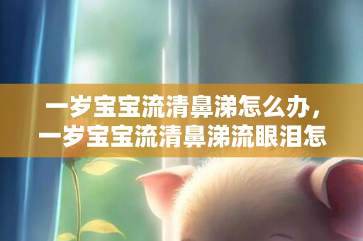一岁宝宝流清鼻涕怎么办，一岁宝宝流清鼻涕流眼泪怎么办