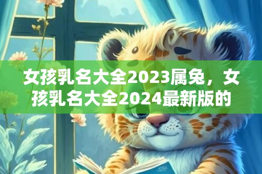 女孩乳名大全2023属兔，女孩乳名大全2024最新版的属兔