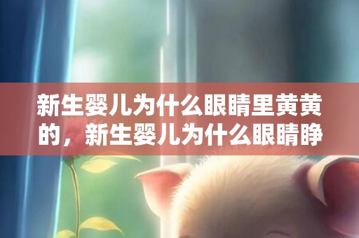 新生婴儿为什么眼睛里黄黄的，新生婴儿为什么眼睛睁不开
