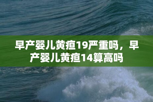 早产婴儿黄疸19严重吗，早产婴儿黄疸14算高吗