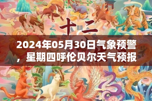 2024年05月30日气象预警，星期四呼伦贝尔天气预报 大部多云转晴