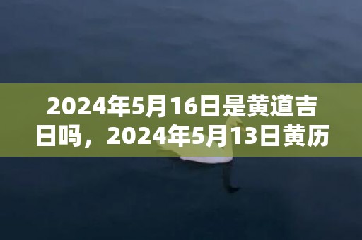 2024年5月16日是黄道吉日吗，2024年5月13日黄历查询