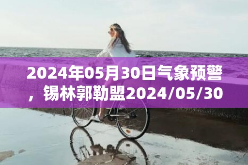 2024年05月30日气象预警，锡林郭勒盟2024/05/30小雨转多云最高温度22℃