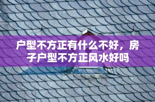 户型不方正有什么不好，房子户型不方正风水好吗