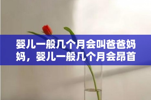 婴儿一般几个月会叫爸爸妈妈，婴儿一般几个月会昂首