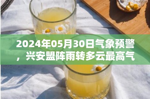 2024年05月30日气象预警，兴安盟阵雨转多云最高气温18度