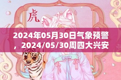 2024年05月30日气象预警，2024/05/30周四大兴安岭地区天气预报 大部晴