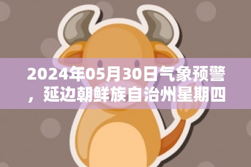 2024年05月30日气象预警，延边朝鲜族自治州星期四小雨最高气温18度