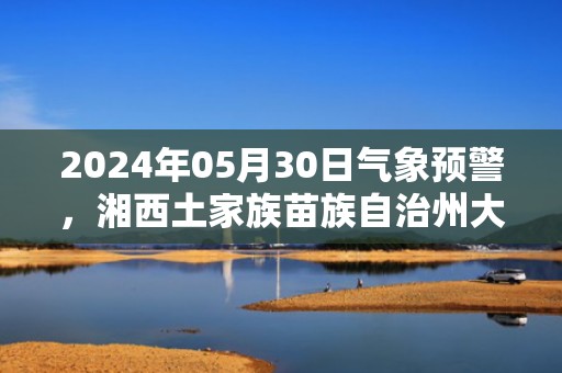 2024年05月30日气象预警，湘西土家族苗族自治州大雨转多云最高气温21℃