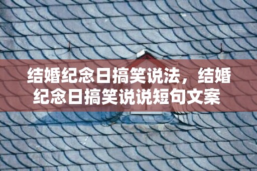 结婚纪念日搞笑说法，结婚纪念日搞笑说说短句文案 结婚纪念日幽默感言