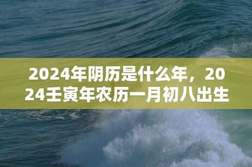 2024年阴历是什么年，2024壬寅年农历一月初八出生的女孩经典取名
