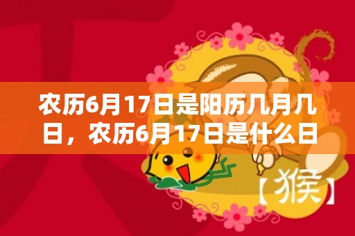 农历6月17日是阳历几月几日，农历6月17日是什么日子好不好