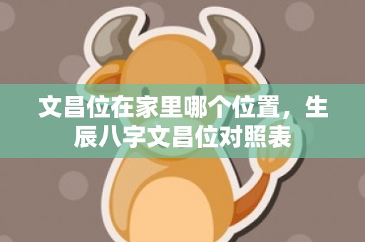 文昌位在家里哪个位置，生辰八字文昌位对照表
