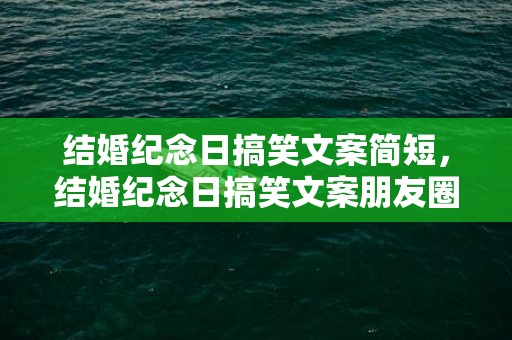 结婚纪念日搞笑文案简短，结婚纪念日搞笑文案朋友圈简单一点 结婚纪念日发朋友圈搞笑句子