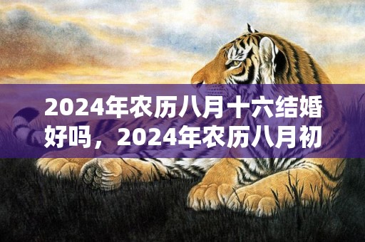 2024年农历八月十六结婚好吗，2024年农历八月初十适不适合结婚