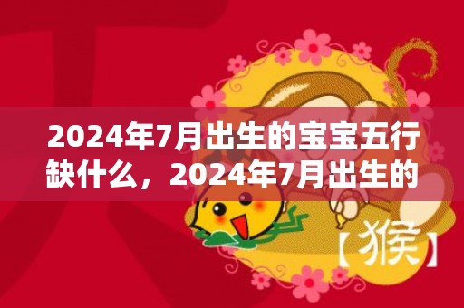 2024年7月出生的宝宝五行缺什么，2024年7月出生的男宝宝取名