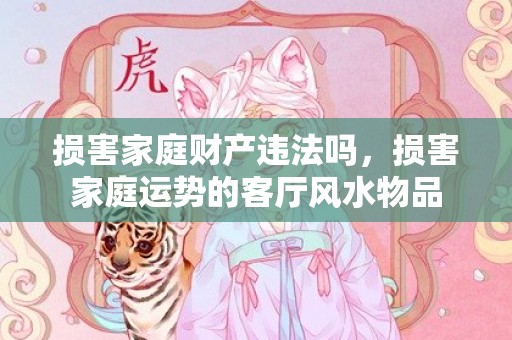 损害家庭财产违法吗，损害家庭运势的客厅风水物品