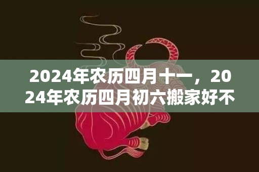 2024年农历四月十一，2024年农历四月初六搬家好不好
