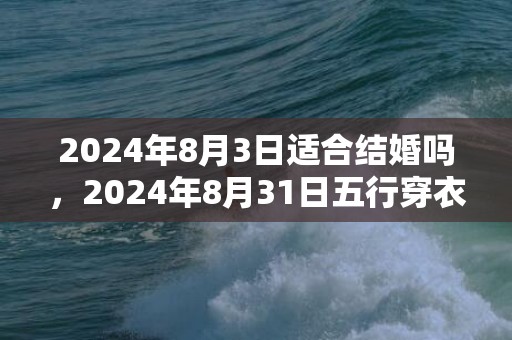 2024年8月3日适合结婚吗，2024年8月31日五行穿衣指南