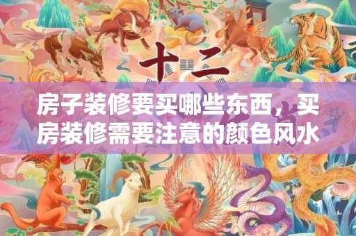 房子装修要买哪些东西，买房装修需要注意的颜色风水