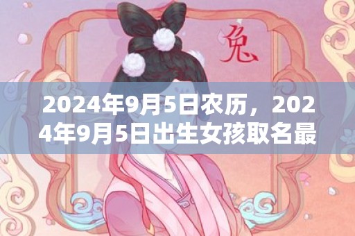 2024年9月5日农历，2024年9月5日出生女孩取名最佳字