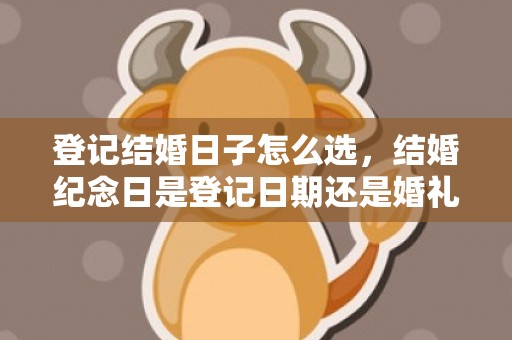 登记结婚日子怎么选，结婚纪念日是登记日期还是婚礼日期呢英语翻译