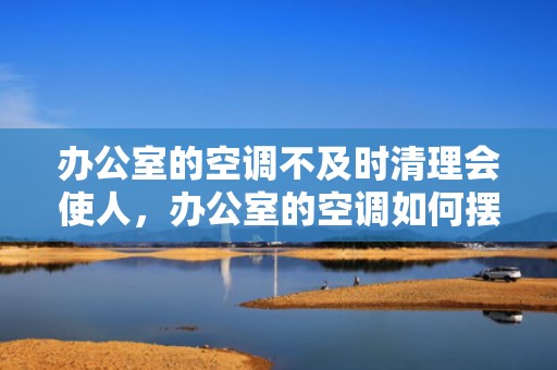 办公室的空调不及时清理会使人，办公室的空调如何摆放风水好