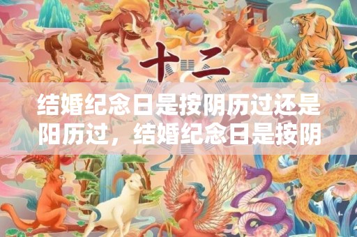 结婚纪念日是按阴历过还是阳历过，结婚纪念日是按阴历还是阳历算