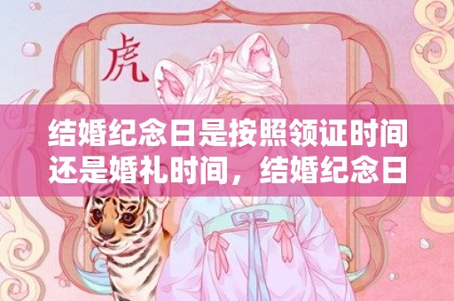结婚纪念日是按照领证时间还是婚礼时间，结婚纪念日是按照领证时间还是婚礼时间？婚礼和领证哪个算结婚纪念日